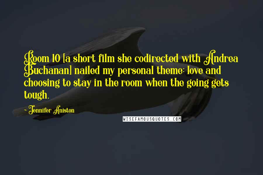 Jennifer Aniston Quotes: Room 10 [a short film she codirected with Andrea Buchanan] nailed my personal theme: love and choosing to stay in the room when the going gets tough.