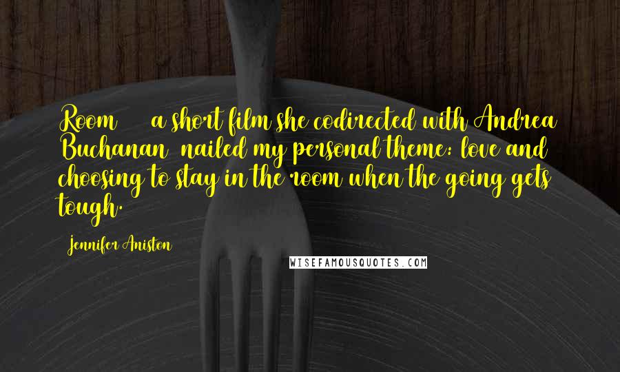 Jennifer Aniston Quotes: Room 10 [a short film she codirected with Andrea Buchanan] nailed my personal theme: love and choosing to stay in the room when the going gets tough.