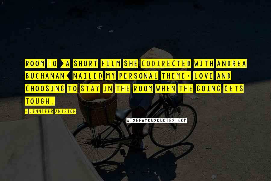 Jennifer Aniston Quotes: Room 10 [a short film she codirected with Andrea Buchanan] nailed my personal theme: love and choosing to stay in the room when the going gets tough.