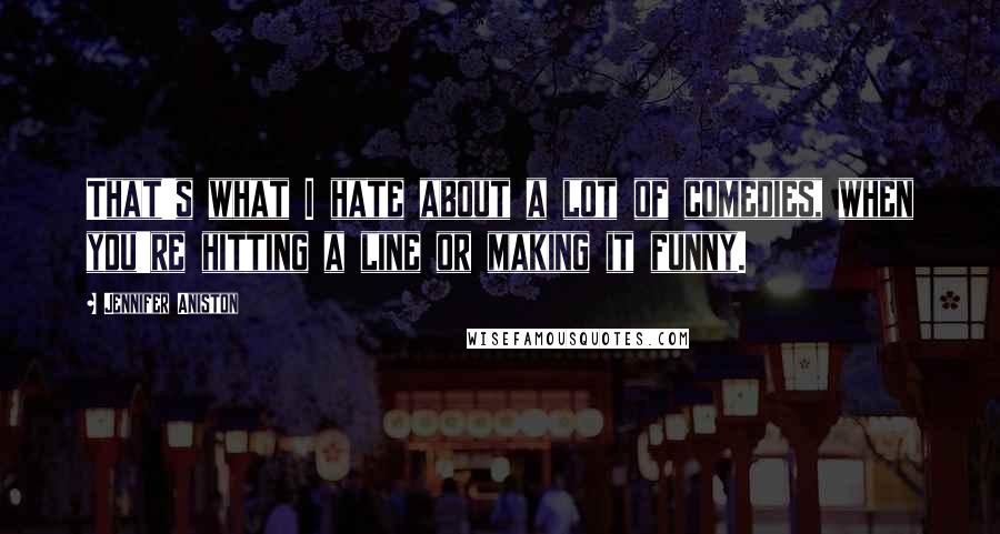 Jennifer Aniston Quotes: That's what I hate about a lot of comedies, when you're hitting a line or making it funny.