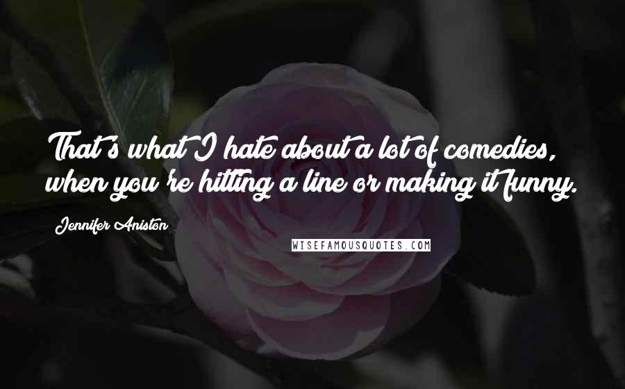 Jennifer Aniston Quotes: That's what I hate about a lot of comedies, when you're hitting a line or making it funny.