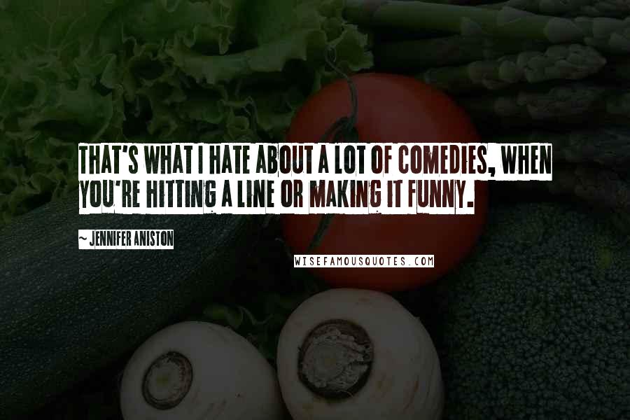 Jennifer Aniston Quotes: That's what I hate about a lot of comedies, when you're hitting a line or making it funny.