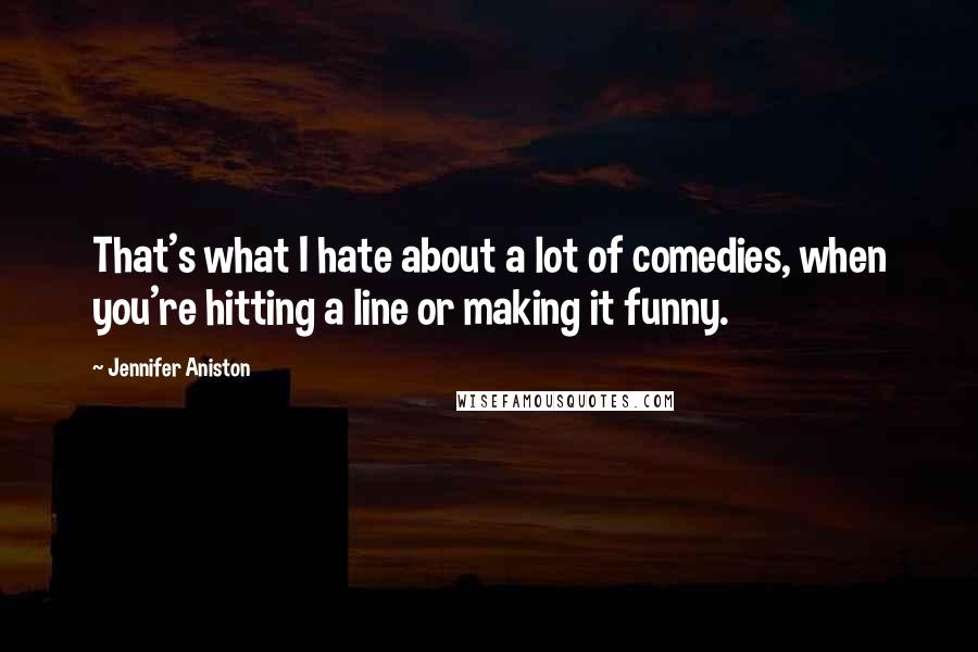 Jennifer Aniston Quotes: That's what I hate about a lot of comedies, when you're hitting a line or making it funny.