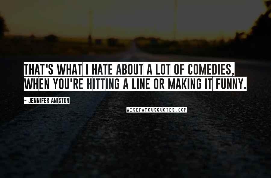 Jennifer Aniston Quotes: That's what I hate about a lot of comedies, when you're hitting a line or making it funny.