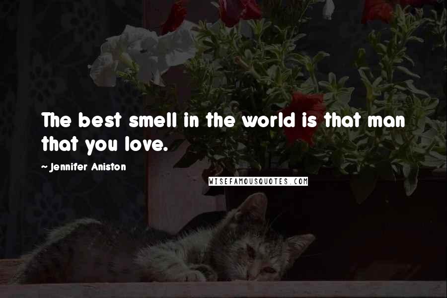Jennifer Aniston Quotes: The best smell in the world is that man that you love.