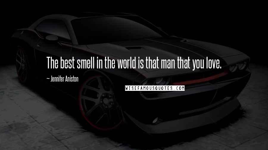 Jennifer Aniston Quotes: The best smell in the world is that man that you love.