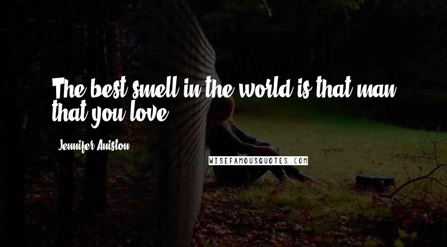 Jennifer Aniston Quotes: The best smell in the world is that man that you love.