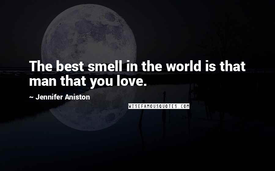 Jennifer Aniston Quotes: The best smell in the world is that man that you love.