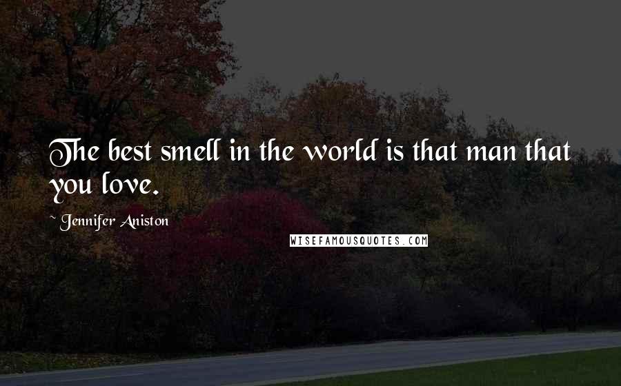Jennifer Aniston Quotes: The best smell in the world is that man that you love.