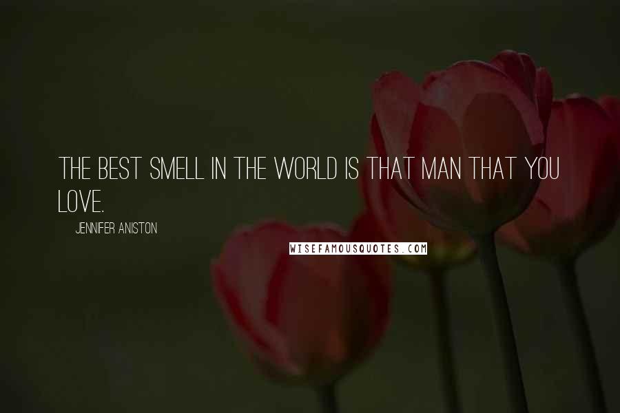 Jennifer Aniston Quotes: The best smell in the world is that man that you love.