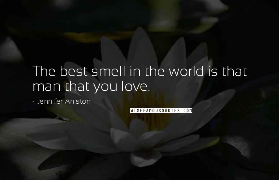 Jennifer Aniston Quotes: The best smell in the world is that man that you love.