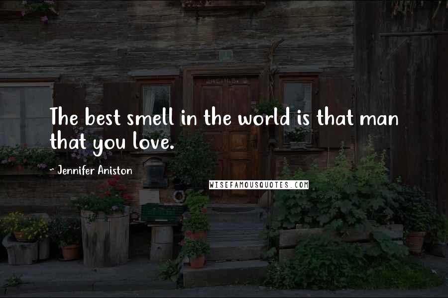 Jennifer Aniston Quotes: The best smell in the world is that man that you love.