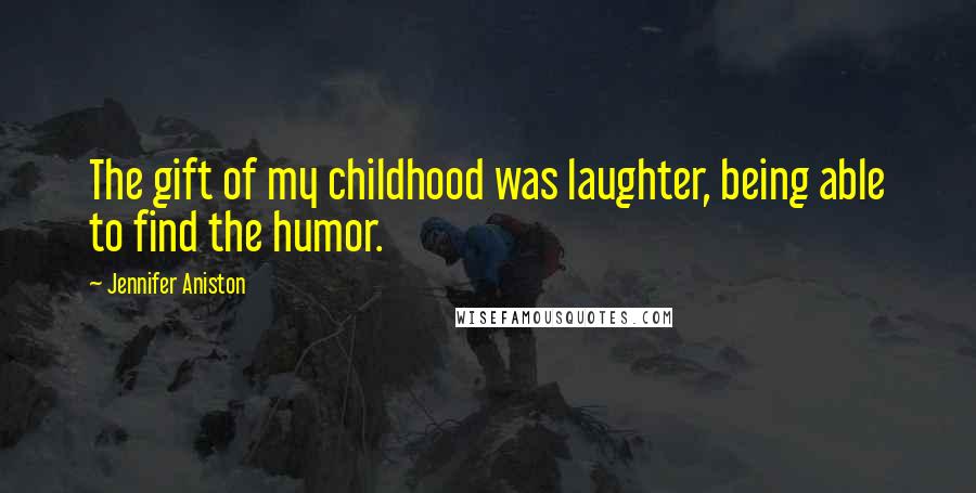 Jennifer Aniston Quotes: The gift of my childhood was laughter, being able to find the humor.
