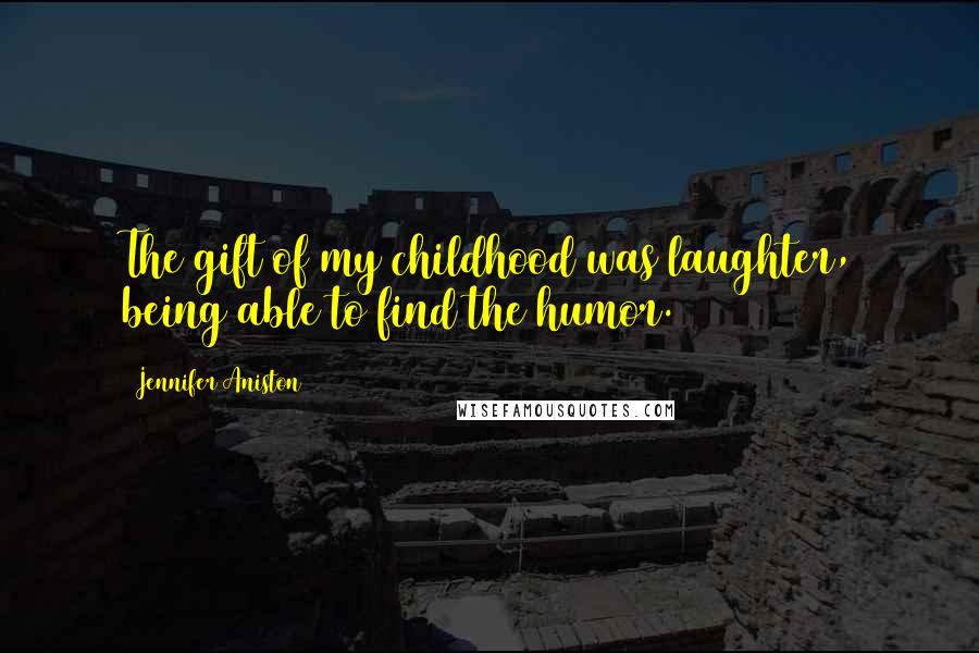 Jennifer Aniston Quotes: The gift of my childhood was laughter, being able to find the humor.