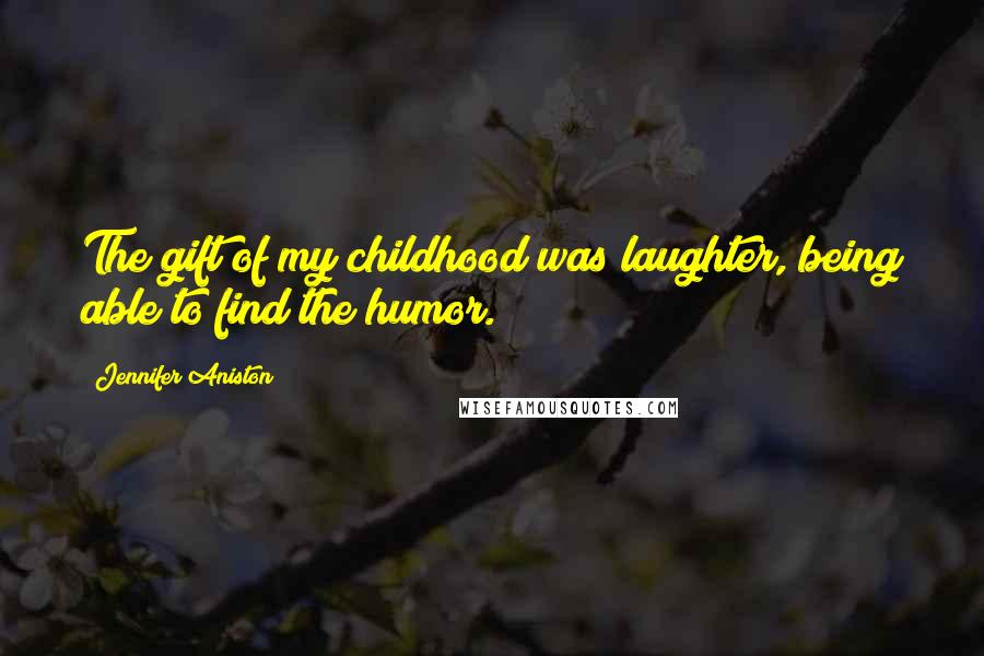 Jennifer Aniston Quotes: The gift of my childhood was laughter, being able to find the humor.