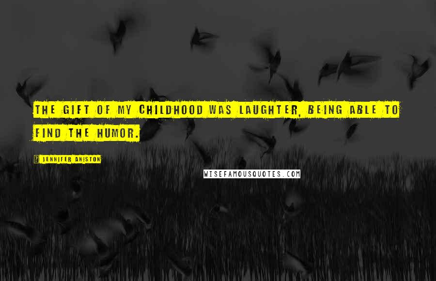 Jennifer Aniston Quotes: The gift of my childhood was laughter, being able to find the humor.