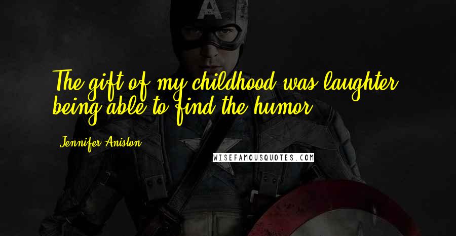 Jennifer Aniston Quotes: The gift of my childhood was laughter, being able to find the humor.