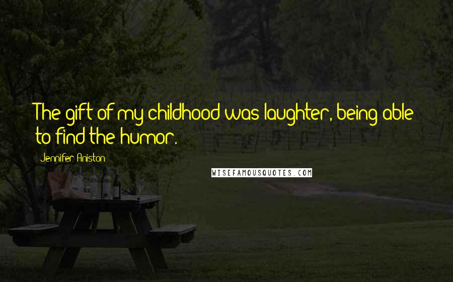 Jennifer Aniston Quotes: The gift of my childhood was laughter, being able to find the humor.