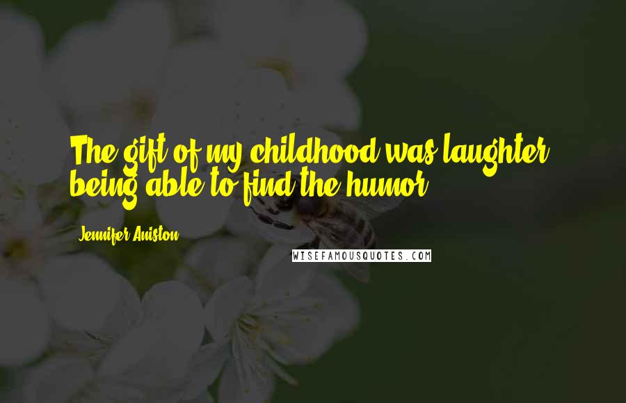 Jennifer Aniston Quotes: The gift of my childhood was laughter, being able to find the humor.