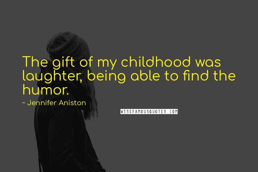 Jennifer Aniston Quotes: The gift of my childhood was laughter, being able to find the humor.