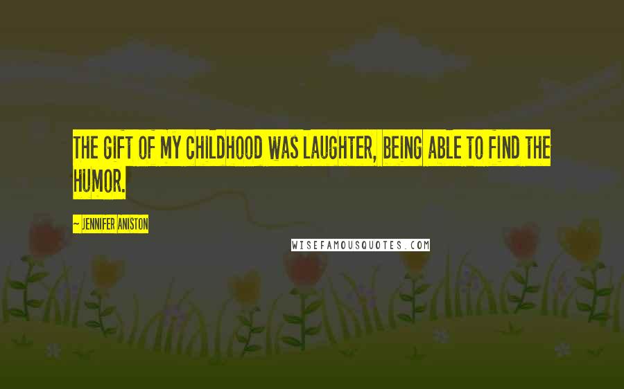 Jennifer Aniston Quotes: The gift of my childhood was laughter, being able to find the humor.
