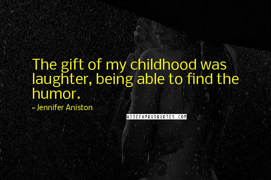 Jennifer Aniston Quotes: The gift of my childhood was laughter, being able to find the humor.