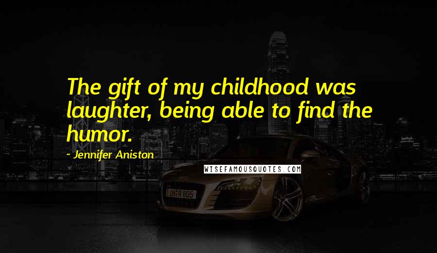 Jennifer Aniston Quotes: The gift of my childhood was laughter, being able to find the humor.