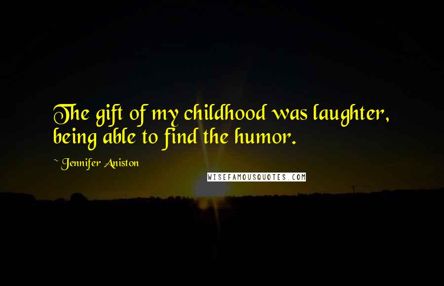 Jennifer Aniston Quotes: The gift of my childhood was laughter, being able to find the humor.