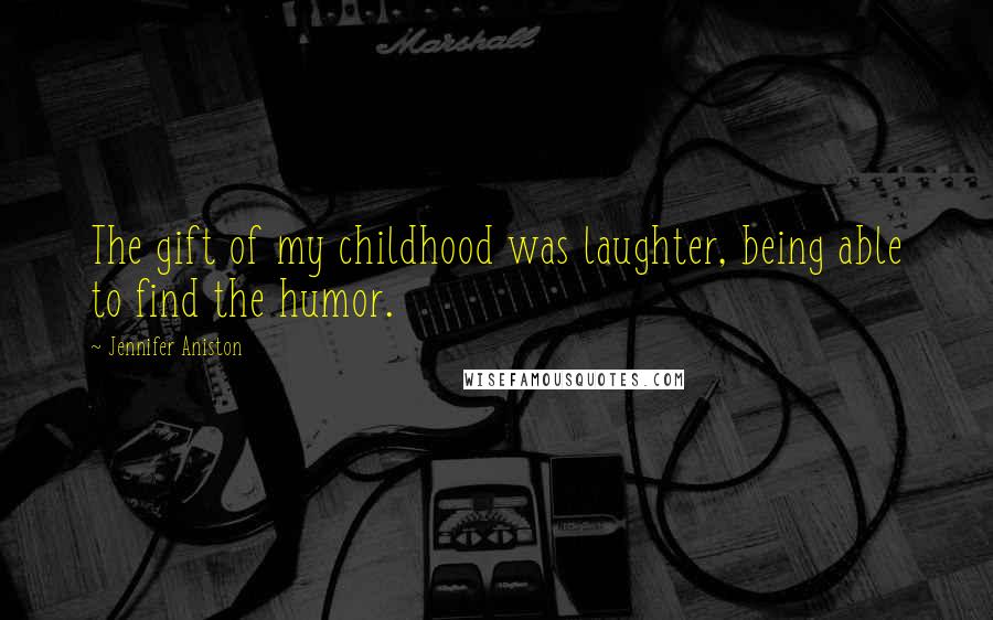 Jennifer Aniston Quotes: The gift of my childhood was laughter, being able to find the humor.