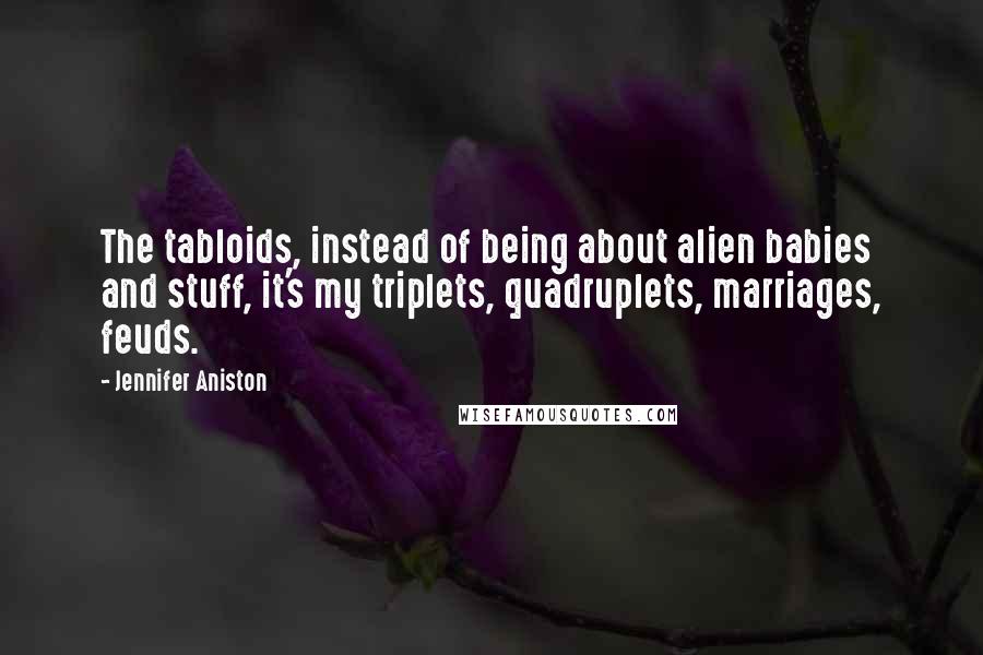 Jennifer Aniston Quotes: The tabloids, instead of being about alien babies and stuff, it's my triplets, quadruplets, marriages, feuds.