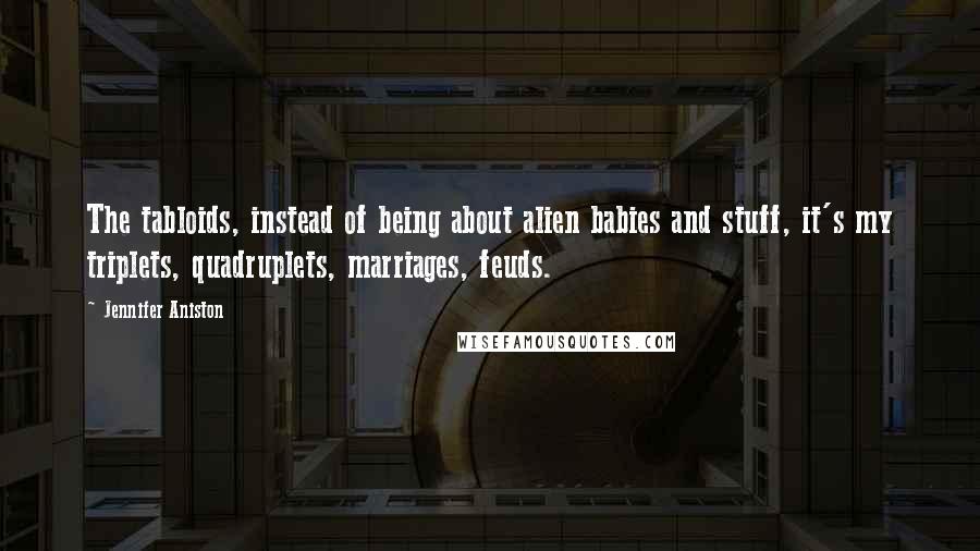 Jennifer Aniston Quotes: The tabloids, instead of being about alien babies and stuff, it's my triplets, quadruplets, marriages, feuds.