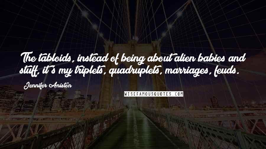 Jennifer Aniston Quotes: The tabloids, instead of being about alien babies and stuff, it's my triplets, quadruplets, marriages, feuds.