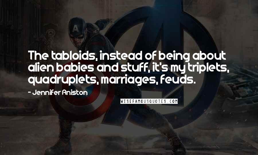 Jennifer Aniston Quotes: The tabloids, instead of being about alien babies and stuff, it's my triplets, quadruplets, marriages, feuds.