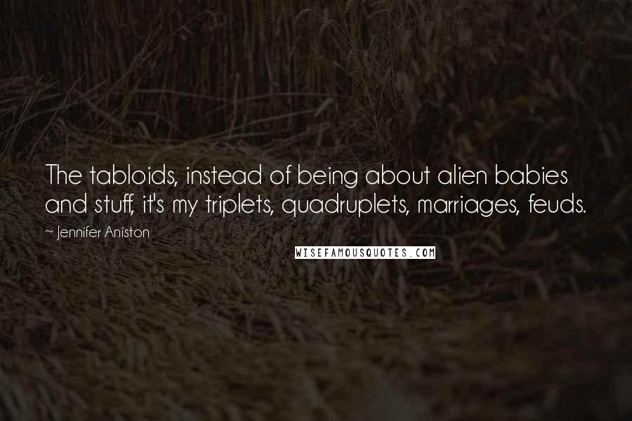 Jennifer Aniston Quotes: The tabloids, instead of being about alien babies and stuff, it's my triplets, quadruplets, marriages, feuds.