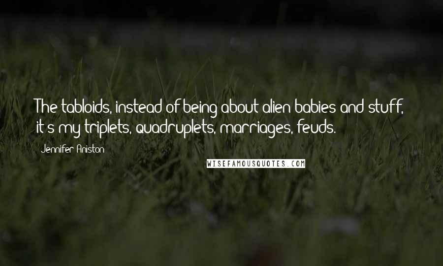 Jennifer Aniston Quotes: The tabloids, instead of being about alien babies and stuff, it's my triplets, quadruplets, marriages, feuds.