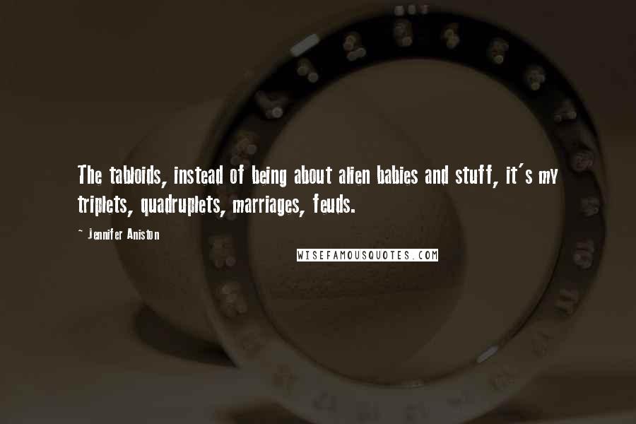 Jennifer Aniston Quotes: The tabloids, instead of being about alien babies and stuff, it's my triplets, quadruplets, marriages, feuds.