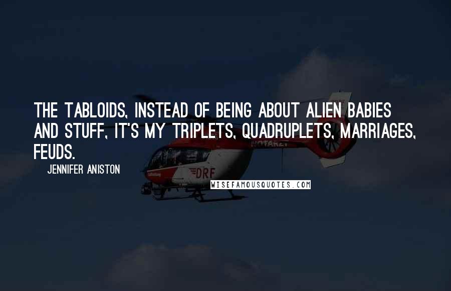 Jennifer Aniston Quotes: The tabloids, instead of being about alien babies and stuff, it's my triplets, quadruplets, marriages, feuds.