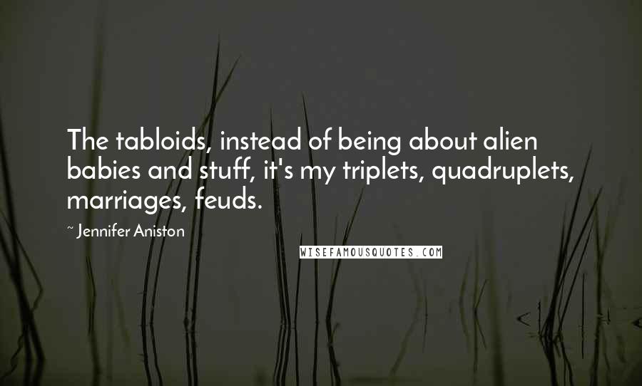 Jennifer Aniston Quotes: The tabloids, instead of being about alien babies and stuff, it's my triplets, quadruplets, marriages, feuds.