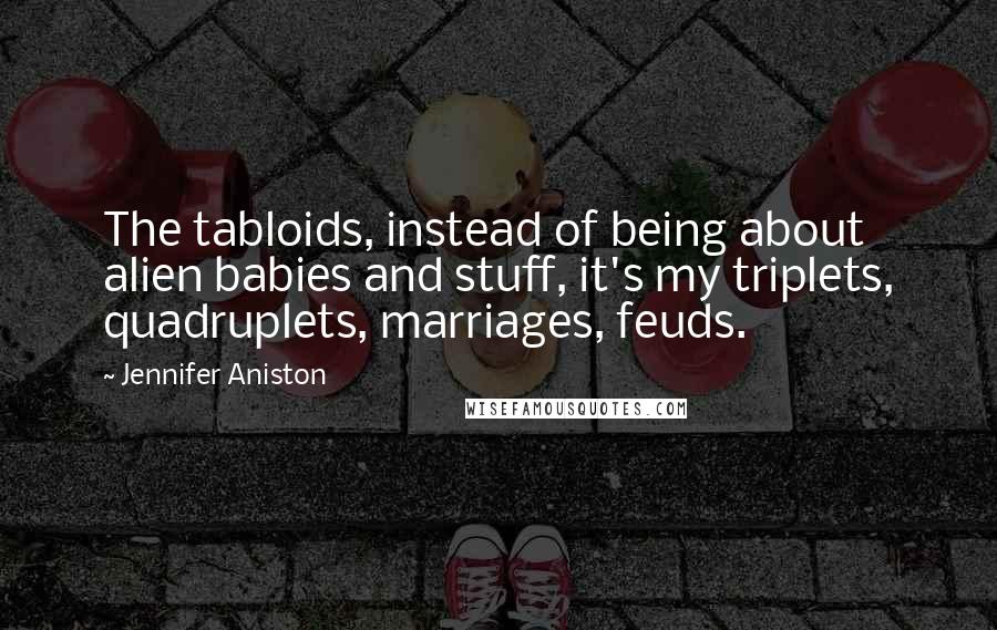 Jennifer Aniston Quotes: The tabloids, instead of being about alien babies and stuff, it's my triplets, quadruplets, marriages, feuds.