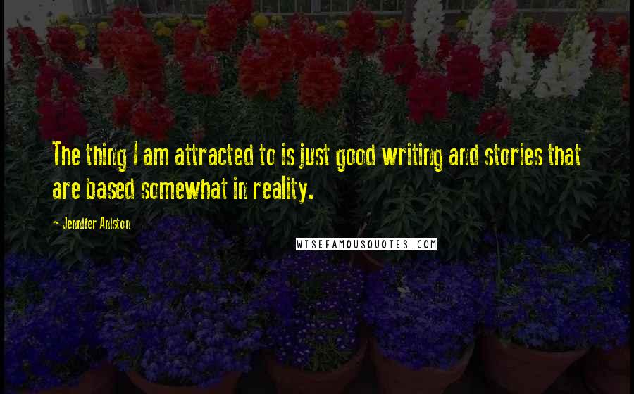 Jennifer Aniston Quotes: The thing I am attracted to is just good writing and stories that are based somewhat in reality.