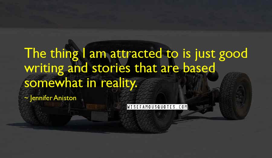 Jennifer Aniston Quotes: The thing I am attracted to is just good writing and stories that are based somewhat in reality.