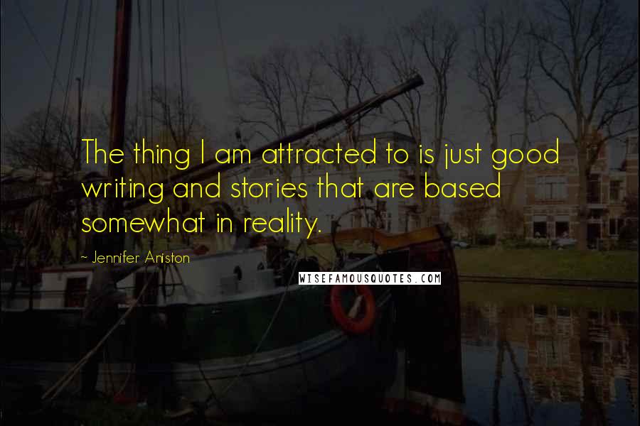 Jennifer Aniston Quotes: The thing I am attracted to is just good writing and stories that are based somewhat in reality.