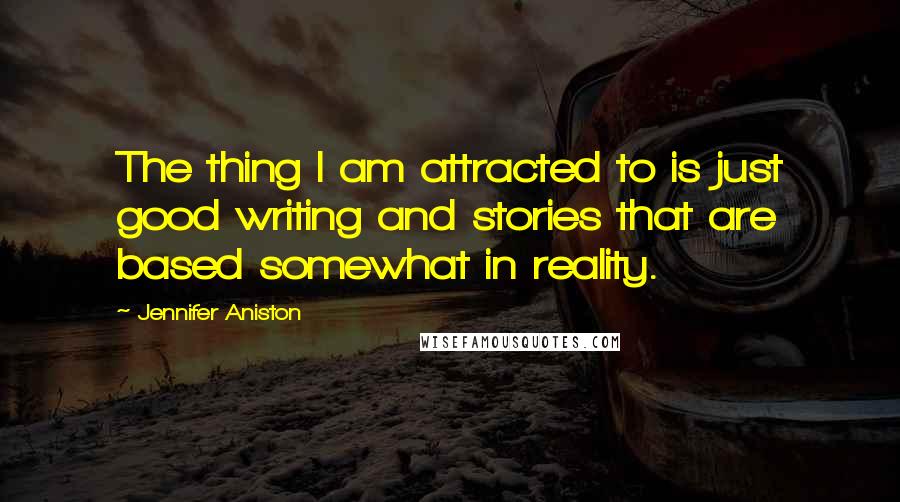 Jennifer Aniston Quotes: The thing I am attracted to is just good writing and stories that are based somewhat in reality.