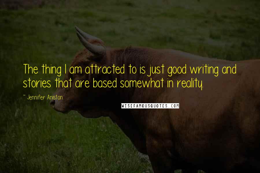 Jennifer Aniston Quotes: The thing I am attracted to is just good writing and stories that are based somewhat in reality.