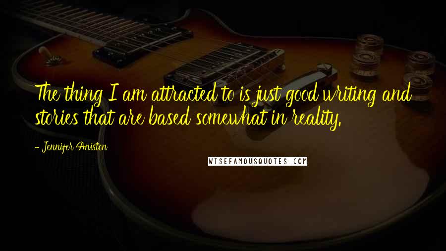 Jennifer Aniston Quotes: The thing I am attracted to is just good writing and stories that are based somewhat in reality.