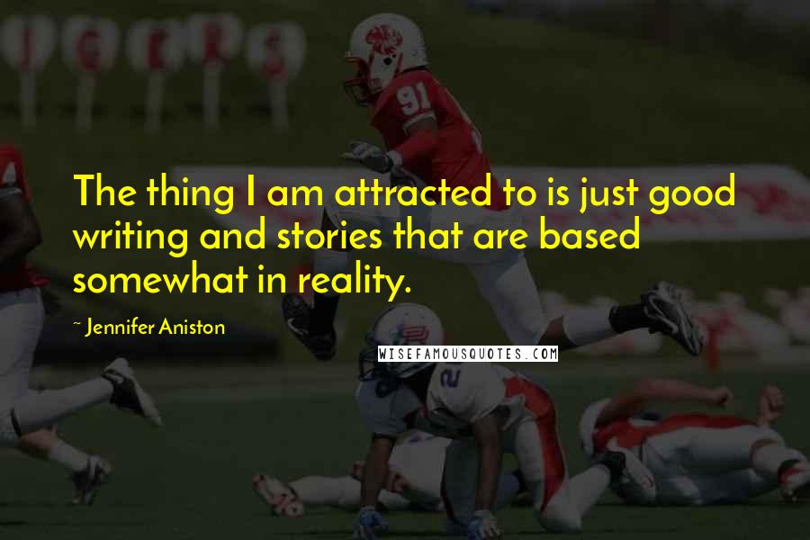 Jennifer Aniston Quotes: The thing I am attracted to is just good writing and stories that are based somewhat in reality.