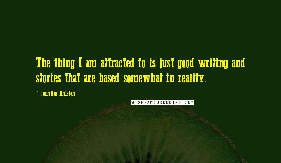 Jennifer Aniston Quotes: The thing I am attracted to is just good writing and stories that are based somewhat in reality.