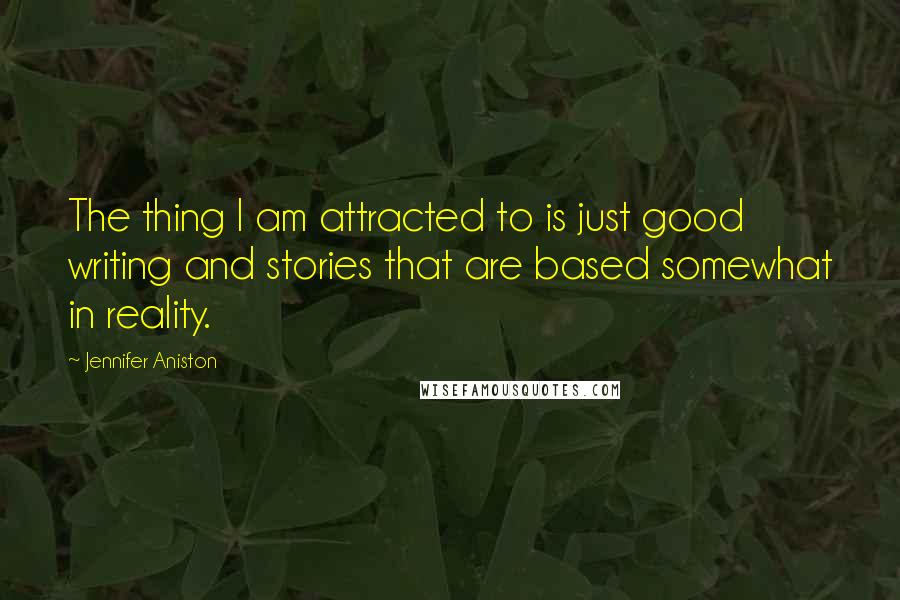 Jennifer Aniston Quotes: The thing I am attracted to is just good writing and stories that are based somewhat in reality.