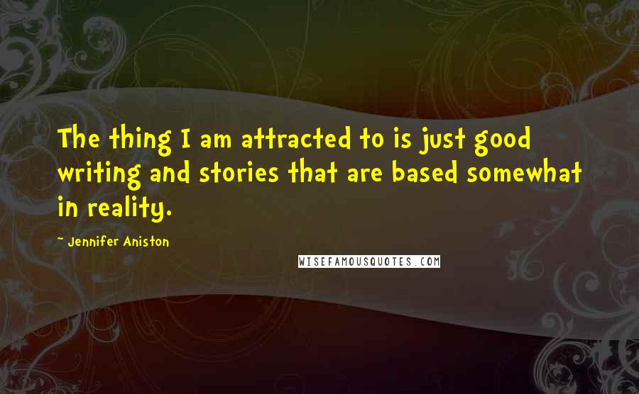 Jennifer Aniston Quotes: The thing I am attracted to is just good writing and stories that are based somewhat in reality.