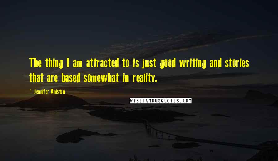 Jennifer Aniston Quotes: The thing I am attracted to is just good writing and stories that are based somewhat in reality.